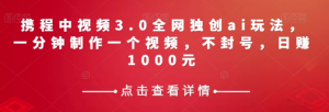 携程中视频3.0全网独创ai玩法,一分钟制作一个视频,不封号,日赚1000元【揭秘】-逐浪前行