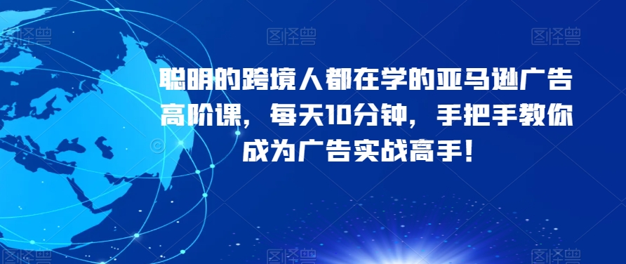 聪明的跨境人都在学的亚马逊广告高阶课，每天10分钟，手把手教你成为广告实战高手！-逐浪前行