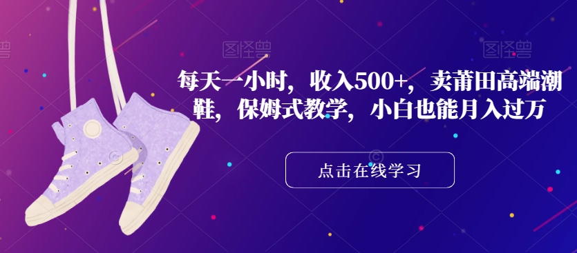 每天一小时，收入500+，卖莆田高端潮鞋，保姆式教学，小白也能月入过万【揭秘】-逐浪前行