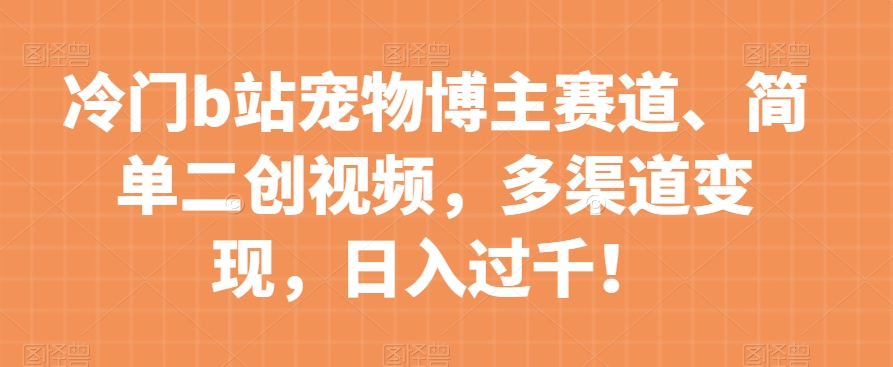 冷门b站宠物博主赛道，简单二创视频，多渠道变现，日入过千！【揭秘】-逐浪前行