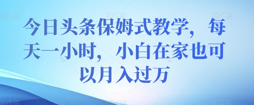 今日头条保姆式教学，每天一小时，小白在家也可以月入过万【揭秘】-逐浪前行