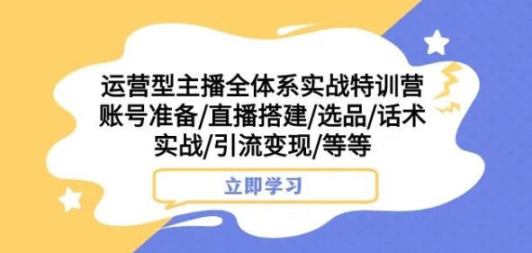 运营型主播全体系实战特训营，账号准备/直播搭建/选品/话术实战/引流变现/等等-逐浪前行