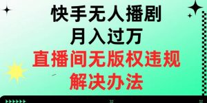 快手无人播剧月入过万,直播间无版权违规的解决办法【揭秘】-逐浪前行
