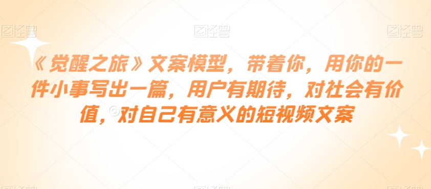 《觉醒之旅》文案模型，带着你，用你的一件小事写出一篇，用户有期待，对社会有价值，对自己有意义的短视频文案-逐浪前行