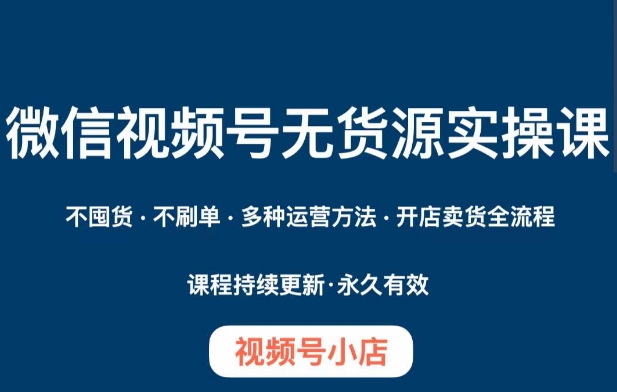 微信视频号小店无货源实操课程，​不囤货·不刷单·多种运营方法·开店卖货全流程-逐浪前行