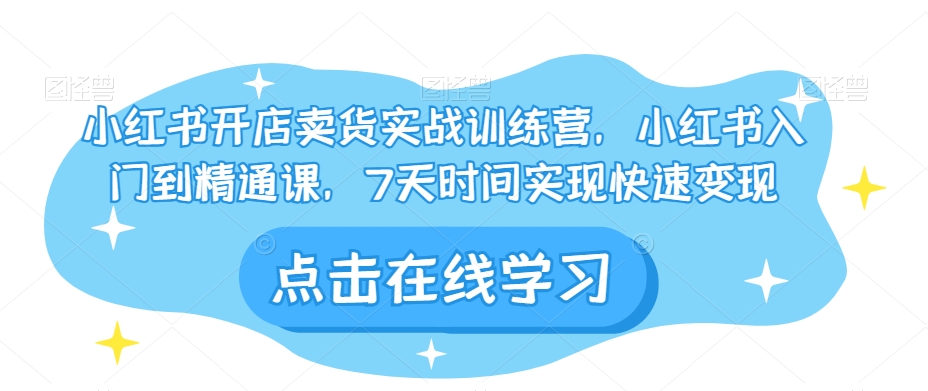 小红书开店卖货实战训练营，小红书入门到精通课，7天时间实现快速变现-逐浪前行