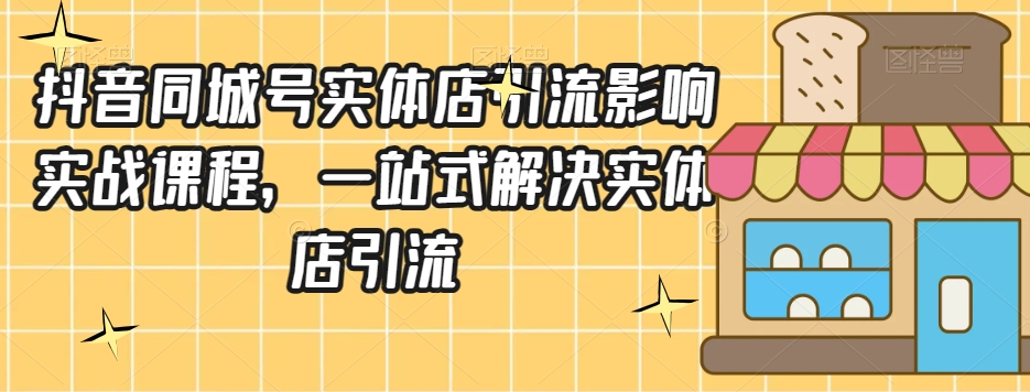 抖音同城号实体店引流营销实战课程，一站式解决实体店引流-逐浪前行