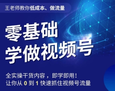 王老师教你低成本、做流量，零基础学做视频号，0-1快速抓住视频号流量-逐浪前行