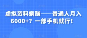 虚拟资料躺赚——普通人月入6000+?一部手机就行!-逐浪前行