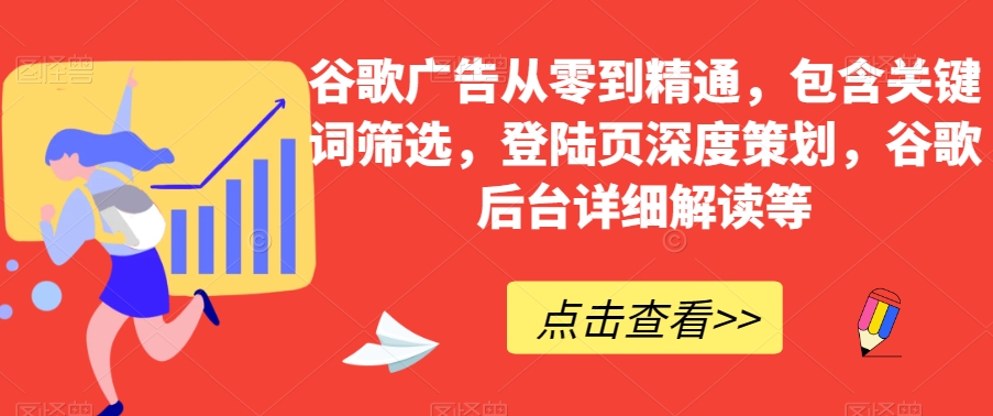 谷歌广告从零到精通，包含关键词筛选，登陆页深度策划，谷歌后台详细解读等-逐浪前行