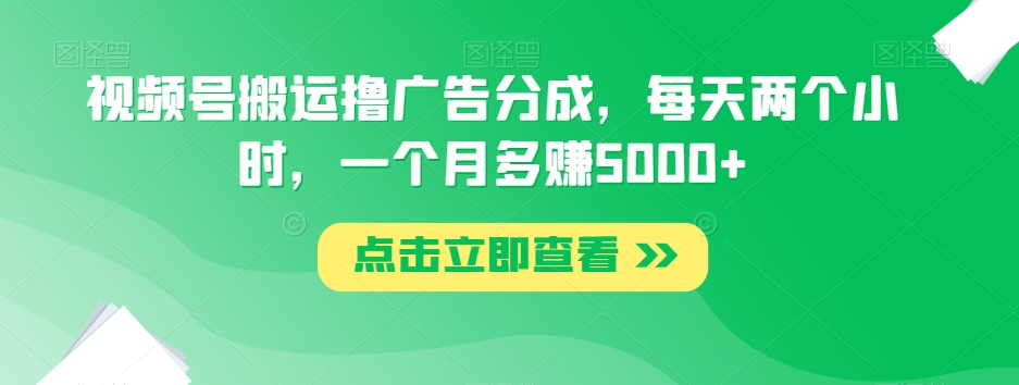 视频号搬运撸广告分成，每天两个小时，一个月多赚5000+-逐浪前行