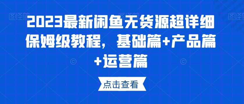2023最新闲鱼无货源超详细保姆级教程，基础篇+产品篇+运营篇-逐浪前行