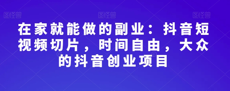 在家就能做的副业：抖音短视频切片，时间自由，大众的抖音创业项目-逐浪前行
