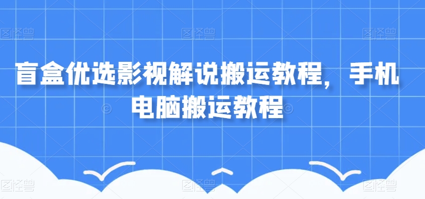 盲盒优选影视解说搬运教程，手机电脑搬运教程-逐浪前行