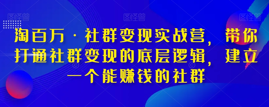 淘百万·社群变现实战营，带你打通社群变现的底层逻辑，建立一个能赚钱的社群-逐浪前行