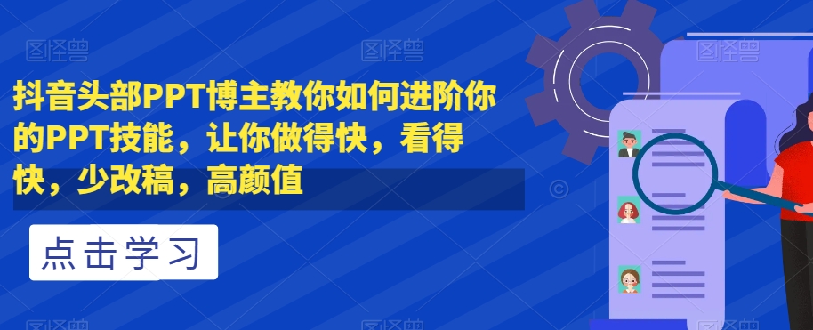 抖音头部PPT博主教你如何进阶你的PPT技能，让你做得快，看得快，少改稿，高颜值-逐浪前行