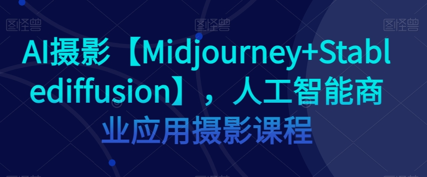 AI摄影【Midjourney+Stablediffusion】，人工智能商业应用摄影课程-逐浪前行