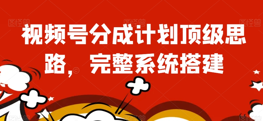 视频号分成计划顶级思路，完整系统搭建【揭秘】-逐浪前行