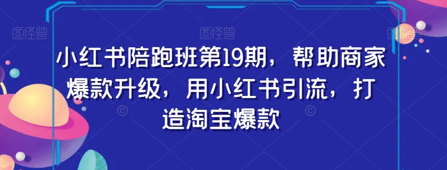 小红书陪跑班第19期，帮助商家爆款升级，用小红书引流，打造淘宝爆款-逐浪前行