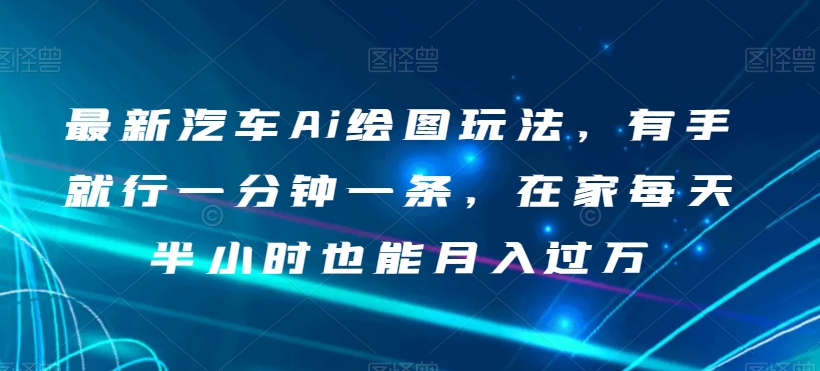 最新汽车Ai绘图玩法，有手就行一分钟一条，在家每天半小时也能月入过万【揭秘】-逐浪前行