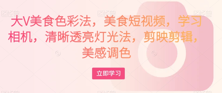 大V美食色彩法，美食短视频，学习相机，清晰透亮灯光法，剪映剪辑，美感调色-逐浪前行