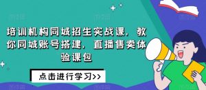 培训机构同城招生实战课,教你同城账号搭建,直播售卖体验课包-逐浪前行