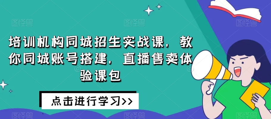 培训机构同城招生实战课，教你同城账号搭建，直播售卖体验课包-逐浪前行