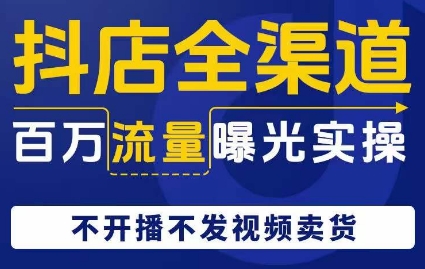 抖店全渠道百万流量曝光实操，不开播不发视频带货-逐浪前行