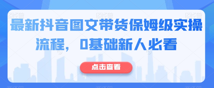 最新抖音图文带货保姆级实操流程，0基础新人必看-逐浪前行