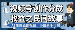 视频号创作分成收益之民间故事,AI生成原创视频,小白新手可做【揭秘】-逐浪前行