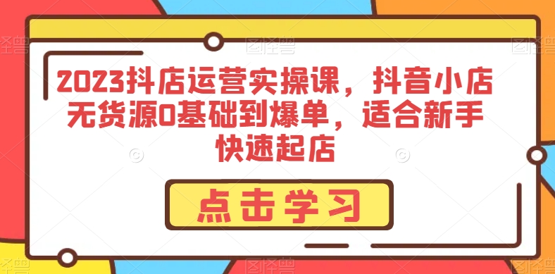 2023抖店运营实操课，抖音小店无货源0基础到爆单，适合新手快速起店-逐浪前行