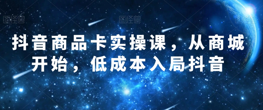 抖音商品卡实操课，从商城开始，低成本入局抖音-逐浪前行