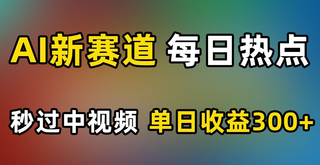 AI新赛道，每日热点，秒过中视频，单日收益300+【揭秘】-逐浪前行