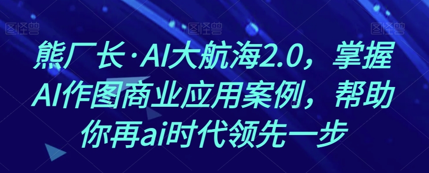 熊厂长·AI大航海2.0，掌握AI作图商业应用案例，帮助你再ai时代领先一步-逐浪前行