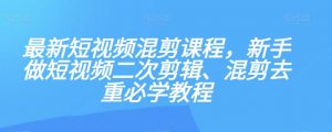 最新短视频混剪课程,新手做短视频二次剪辑、混剪去重必学教程-逐浪前行