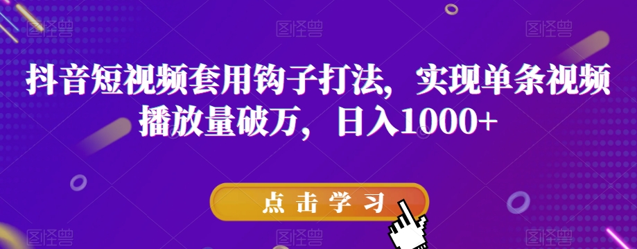 抖音短视频套用钩子打法，实现单条视频播放量破万，日入1000+【揭秘】-逐浪前行