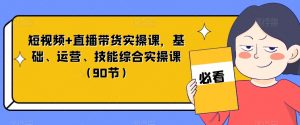 短视频+直播带货实操课，基础、运营、技能综合实操课（90节）-逐浪前行
