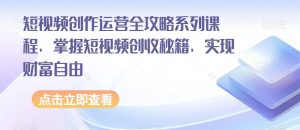 短视频创作运营全攻略系列课程，掌握短视频创收秘籍，实现财富自由-逐浪前行