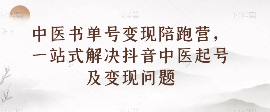 中医书单号变现陪跑营，一站式解决抖音中医起号及变现问题-逐浪前行