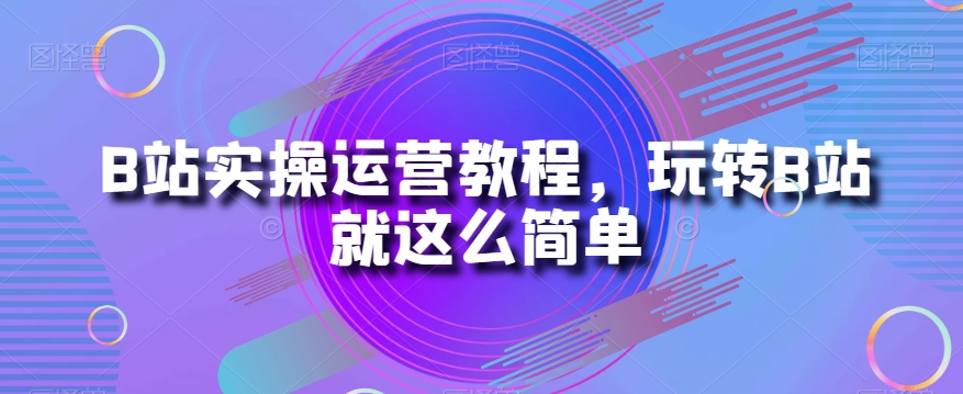 B站实操运营教程，玩转B站就这么简单-逐浪前行