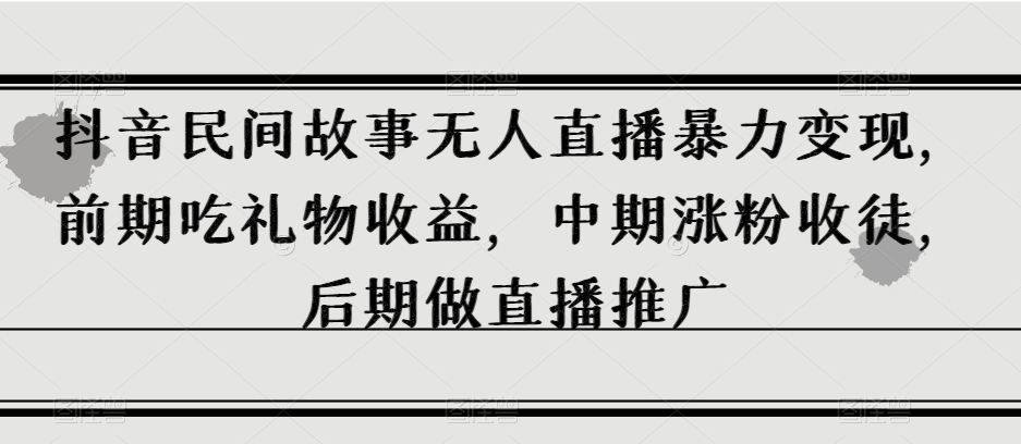 抖音民间故事无人直播暴力变现，前期吃礼物收益，中期涨粉收徒，后期做直播推广【揭秘】-逐浪前行