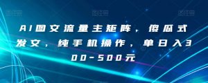 AI图文流量主矩阵,傻瓜式发文,纯手机操作,单日入300-500元【揭秘】-逐浪前行