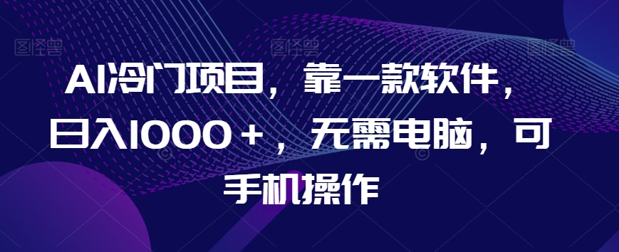 AI冷门项目，靠一款软件，日入1000＋，无需电脑，可手机操作【揭秘】-逐浪前行