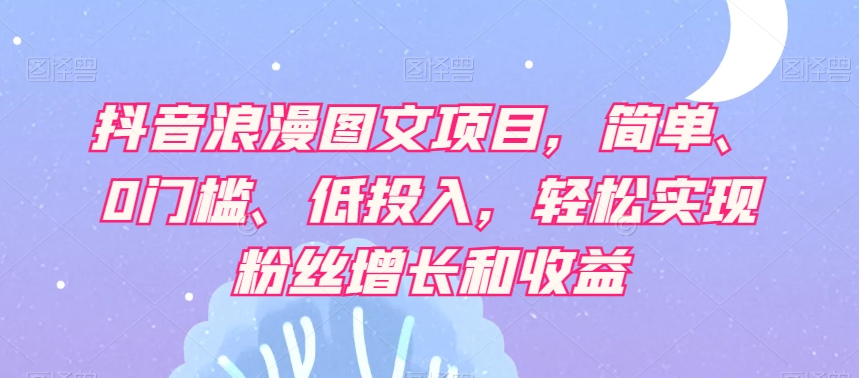抖音浪漫图文项目，简单、0门槛、低投入，轻松实现粉丝增长和收益-逐浪前行