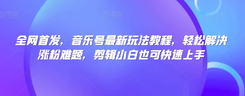 全网首发，音乐号最新玩法教程，轻松解决涨粉难题，剪辑小白也可快速上手-逐浪前行