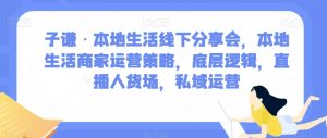 子谦·本地生活线下分享会,本地生活商家运营策略,底层逻辑,直播人货场,私域运营-逐浪前行