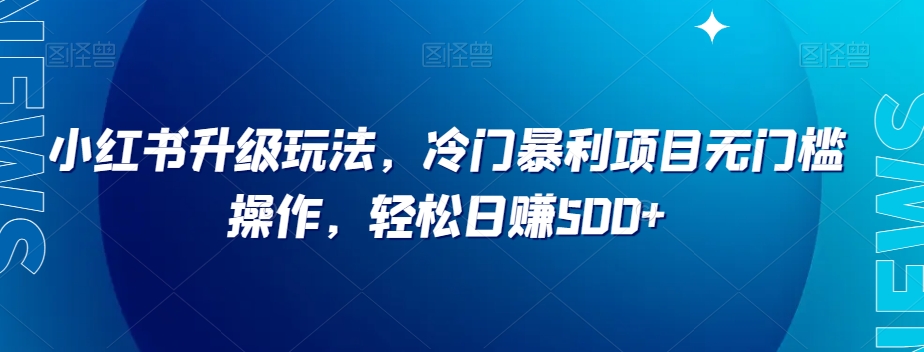小红书升级玩法，冷门暴利项目无门槛操作，轻松日赚500+【揭秘】-逐浪前行