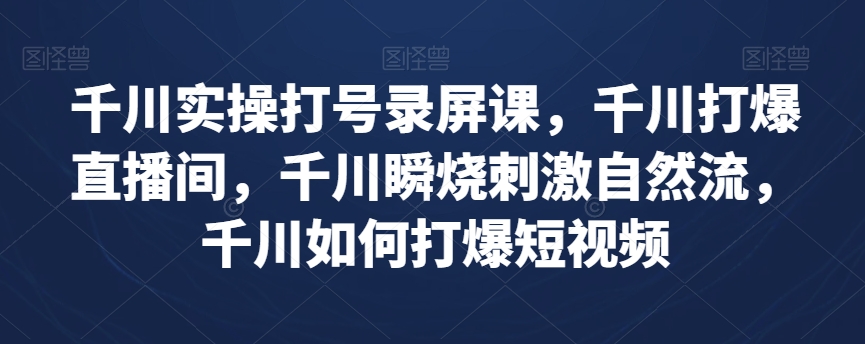 千川实操打号录屏课，千川打爆直播间，千川瞬烧刺激自然流，千川如何打爆短视频-逐浪前行