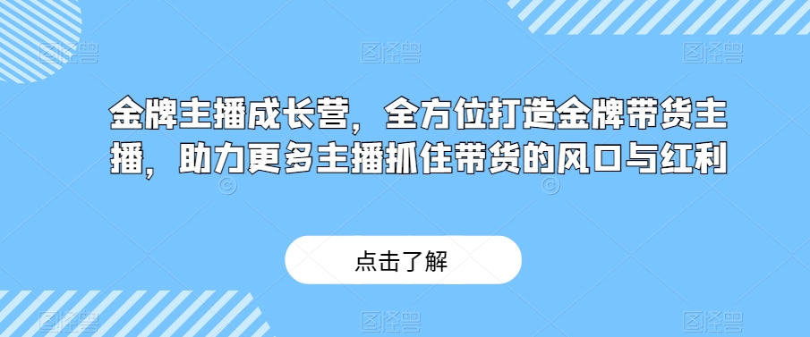 金牌主播成长营，全方位打造金牌带货主播，助力更多主播抓住带货的风口与红利-逐浪前行