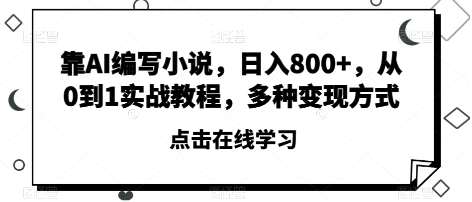 靠AI编写小说，日入800+，从0到1实战教程，多种变现方式【揭秘】-逐浪前行